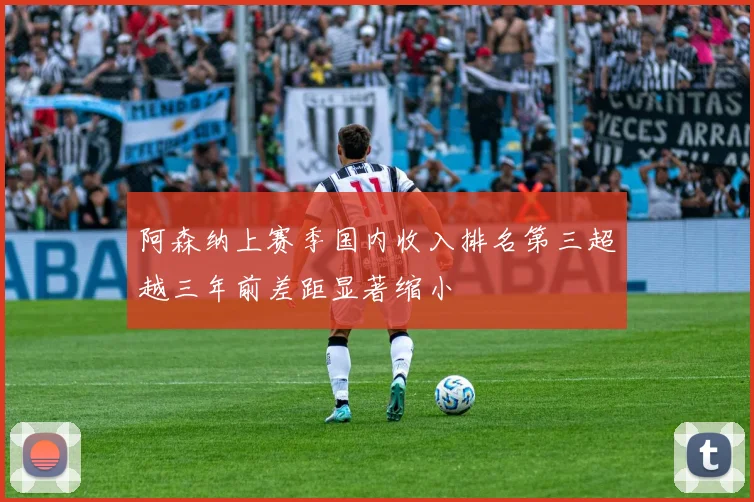 阿森纳上赛季国内收入排名第三超越三年前差距显著缩小