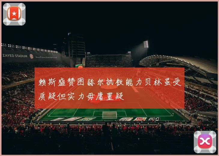 赖斯盛赞图赫尔执教能力贝林虽受质疑但实力毋庸置疑