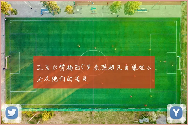 亚马尔赞梅西C罗表现超凡自谦难以企及他们的高度