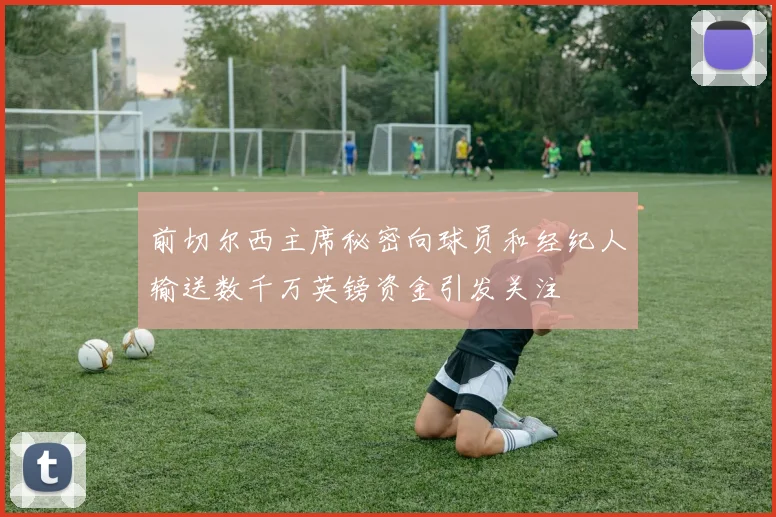 前切尔西主席秘密向球员和经纪人输送数千万英镑资金引发关注