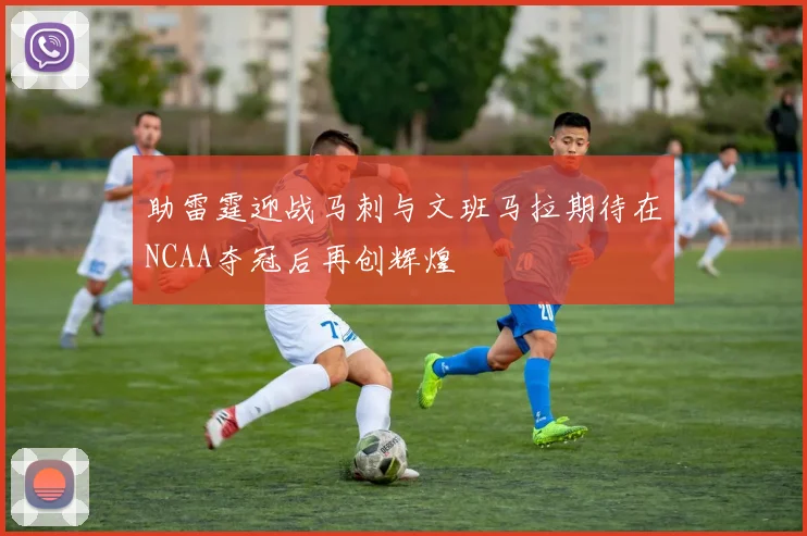 助雷霆迎战马刺与文班马拉期待在NCAA夺冠后再创辉煌