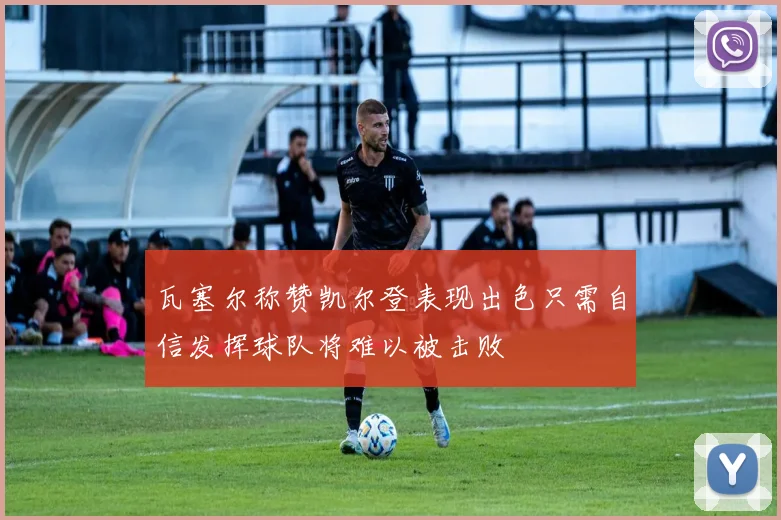 瓦塞尔称赞凯尔登表现出色只需自信发挥球队将难以被击败