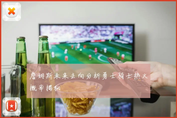詹姆斯未来去向分析勇士骑士热火概率揭秘