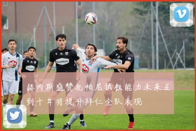 赫内斯盛赞孔帕尼执教能力未来五到十年将提升拜仁全队表现