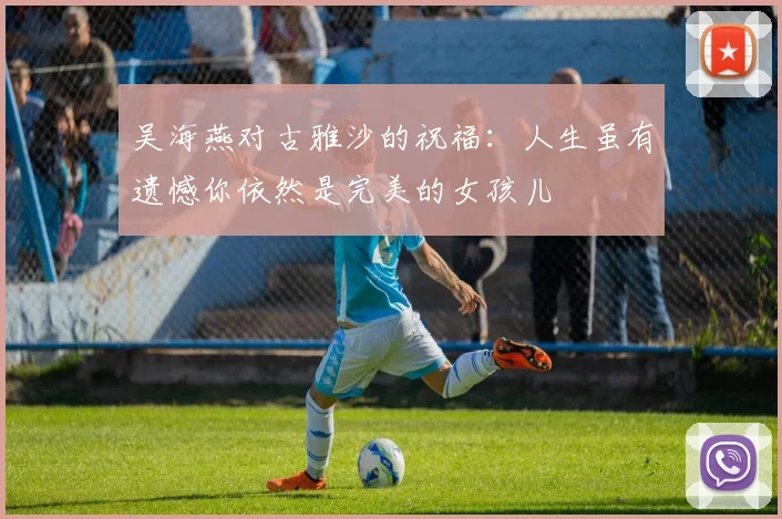 吴海燕对古雅沙的祝福：人生虽有遗憾你依然是完美的女孩儿
