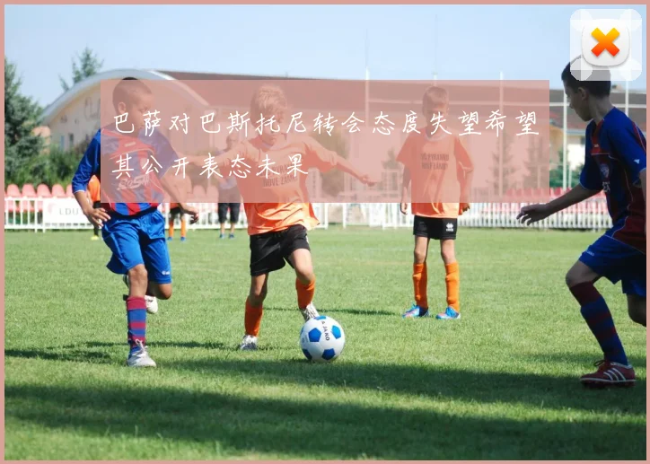 巴萨对巴斯托尼转会态度失望希望其公开表态未果