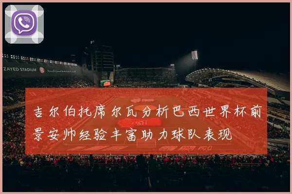 吉尔伯托席尔瓦分析巴西世界杯前景安帅经验丰富助力球队表现