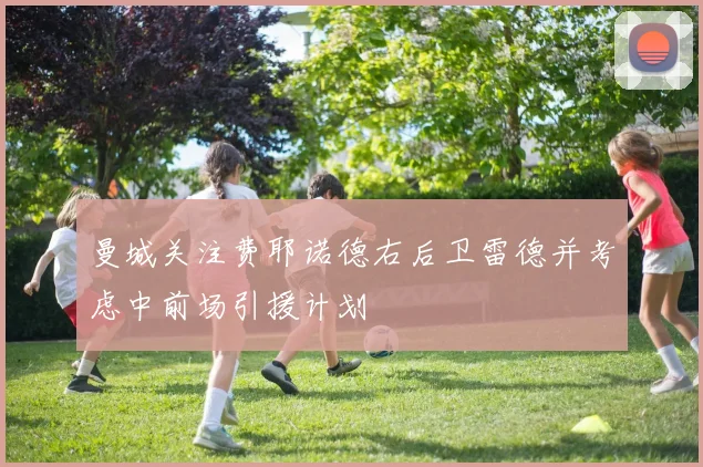 曼城关注费耶诺德右后卫雷德并考虑中前场引援计划