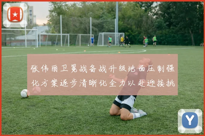 张伟丽卫冕战备战升级地面压制强化方案逐步清晰化全力以赴迎接挑战