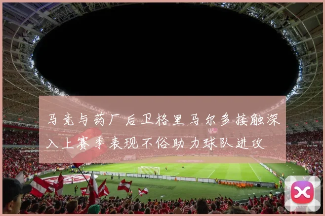 马竞与药厂后卫格里马尔多接触深入上赛季表现不俗助力球队进攻
