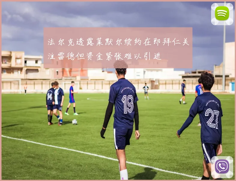 法尔克透露莱默尔续约在即拜仁关注雷德但资金紧张难以引进