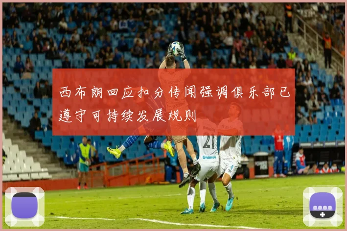 西布朗回应扣分传闻强调俱乐部已遵守可持续发展规则