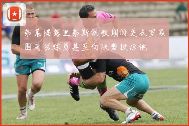 弗莱揭露里弗斯执教期间更衣室氛围恶劣球员甚至向联盟投诉他
