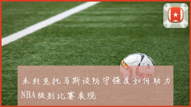 米利克托马斯谈防守强度如何助力NBA级别比赛表现