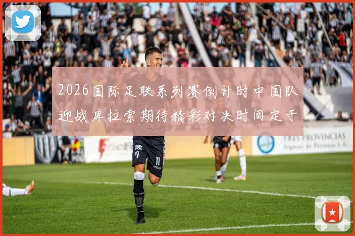 2026国际足联系列赛倒计时中国队迎战库拉索期待精彩对决时间定于3月27日14点