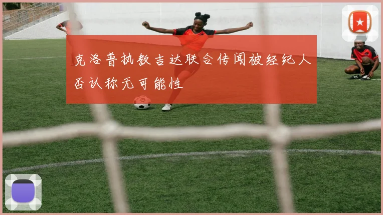 克洛普执教吉达联合传闻被经纪人否认称无可能性
