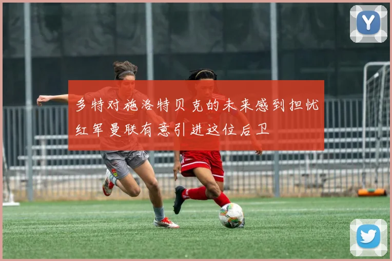 多特对施洛特贝克的未来感到担忧红军曼联有意引进这位后卫