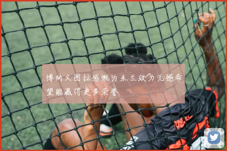 博纳文图拉感慨为米兰效力无憾希望能赢得更多荣誉