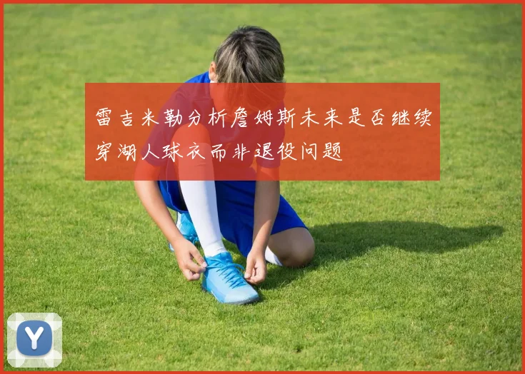 雷吉米勒分析詹姆斯未来是否继续穿湖人球衣而非退役问题