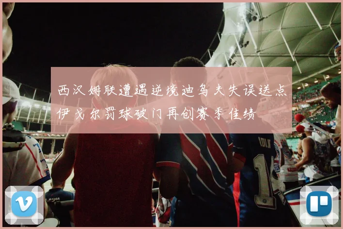 西汉姆联遭遇逆境迪乌夫失误送点伊戈尔罚球破门再创赛季佳绩