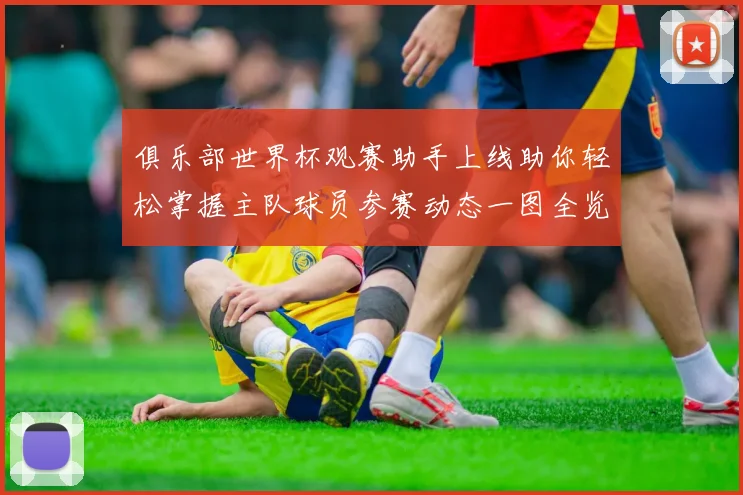 俱乐部世界杯观赛助手上线助你轻松掌握主队球员参赛动态一图全览