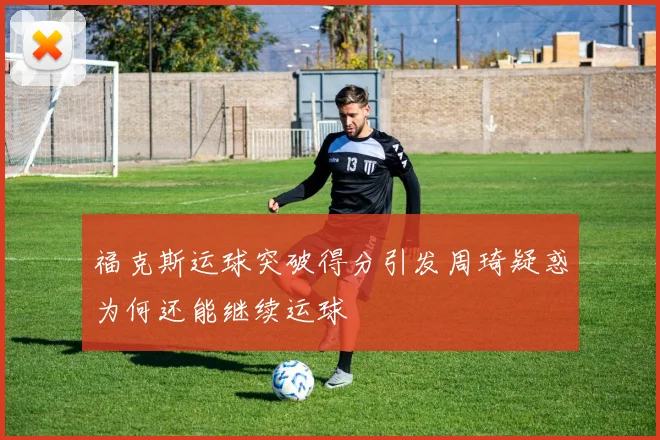 福克斯运球突破得分引发周琦疑惑为何还能继续运球