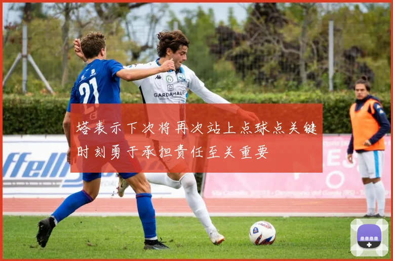 塔表示下次将再次站上点球点关键时刻勇于承担责任至关重要