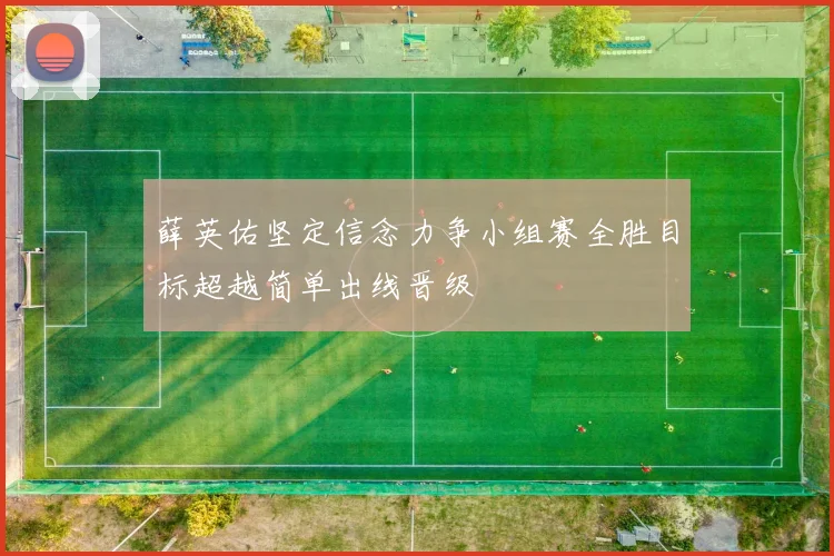 薛英佑坚定信念力争小组赛全胜目标超越简单出线晋级