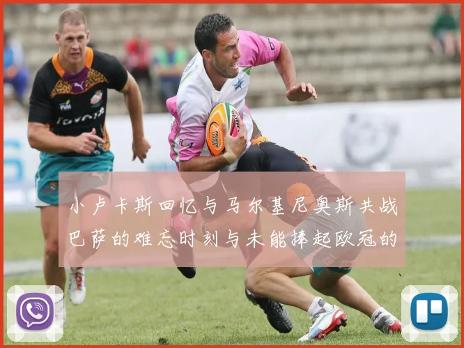 小卢卡斯回忆与马尔基尼奥斯共战巴萨的难忘时刻与未能捧起欧冠的遗憾