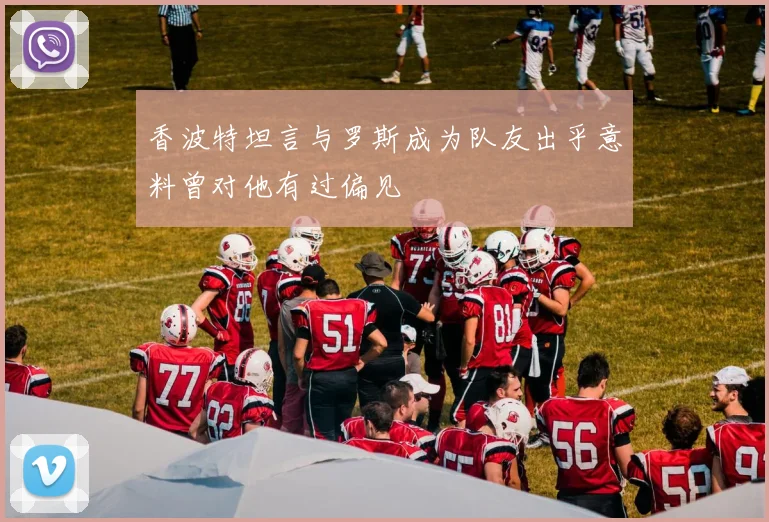 香波特坦言与罗斯成为队友出乎意料曾对他有过偏见